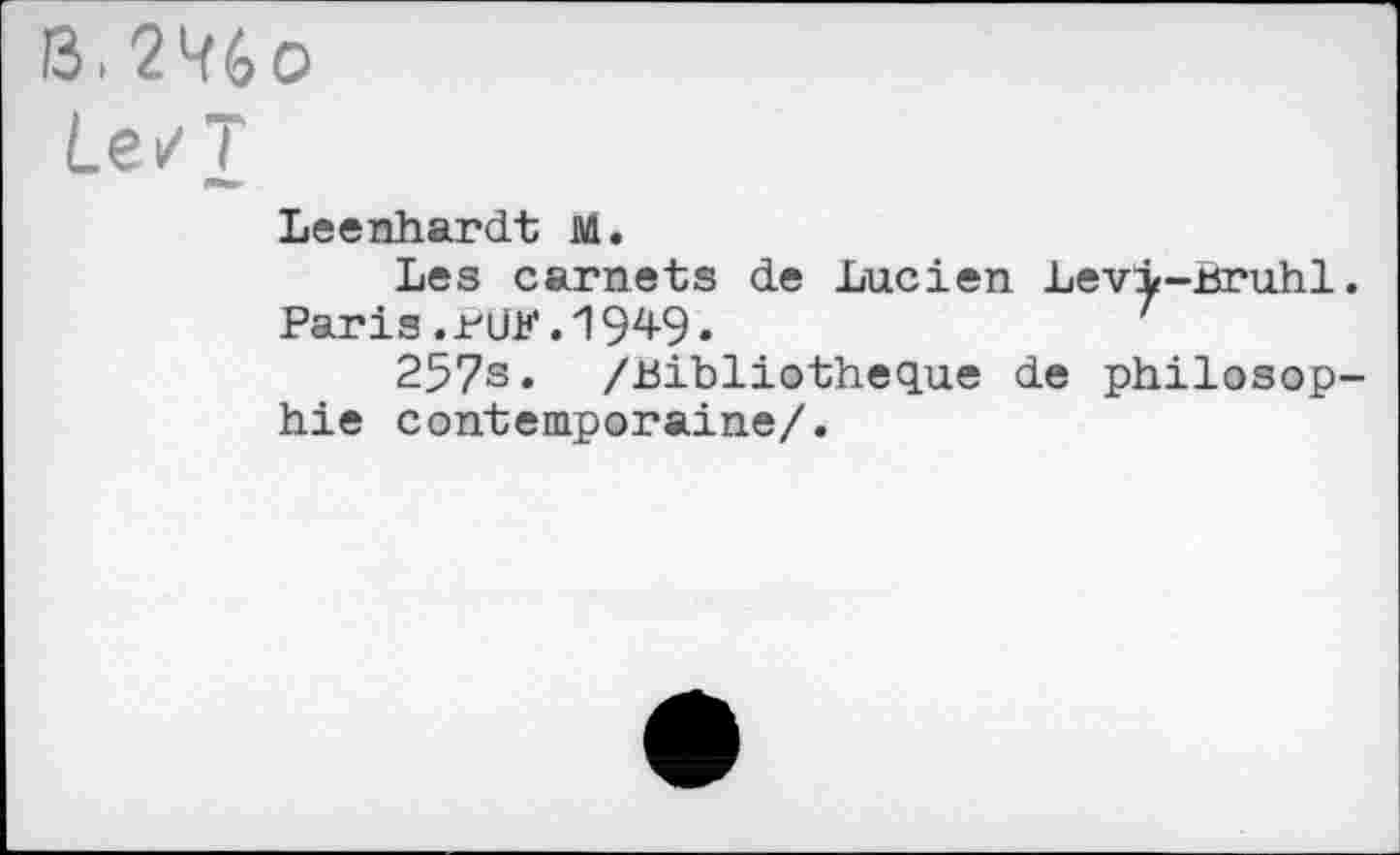 ﻿13. 2%o
Le/T
Leenhardt M.
Les carnets de Lucien Levi-Bruhl. Paris.BUK.1949.	'
257s* /Bibliothèque de philosophie contemporaine/.